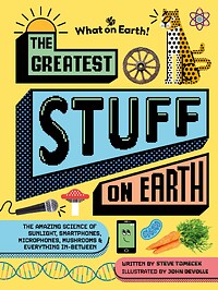 The Greatest Stuff on Earth: The Amazing Science of Sunlight, Smartphones, Microphones, Mushrooms and Everything In-Between